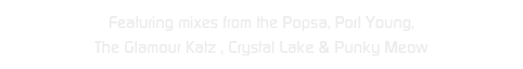 Featuring mixes from the Popsa, Porl Young, 
The Glamour Katz , Crystal Lake & Punky Meow